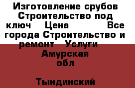 Изготовление срубов.Строительство под ключ. › Цена ­ 8 000 - Все города Строительство и ремонт » Услуги   . Амурская обл.,Тындинский р-н